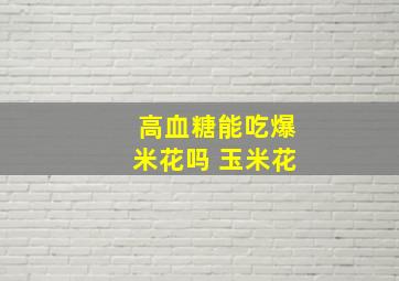 高血糖能吃爆米花吗 玉米花